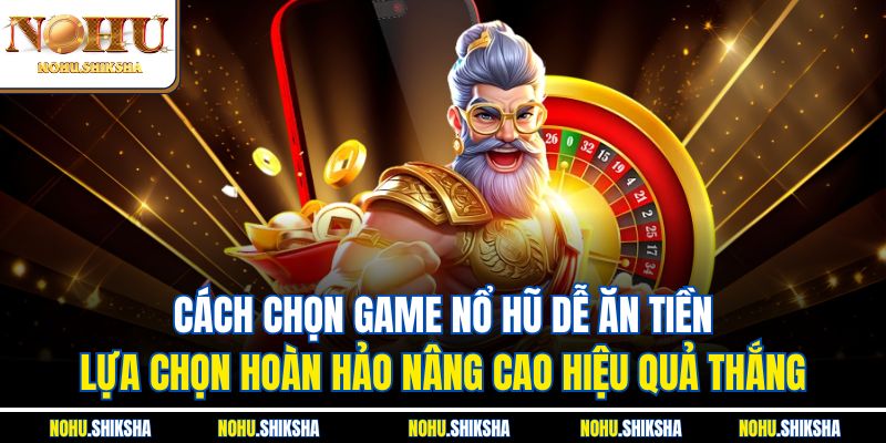 Cách Chọn Game Nổ Hũ Dễ Ăn Tiền, Rinh Thưởng Lớn Liền Tay 2 Cách chọn game nổ hũ dễ ăn tiền - Lựa chọn hoàn hảo nâng cao hiệu quả thắng