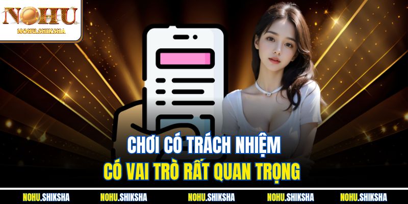 Chơi Có Trách Nhiệm Nohu - Giải Trí Online Lành Mạnh 1 Chơi có trách nhiệm đóng vai trò quan trọng với hội viên