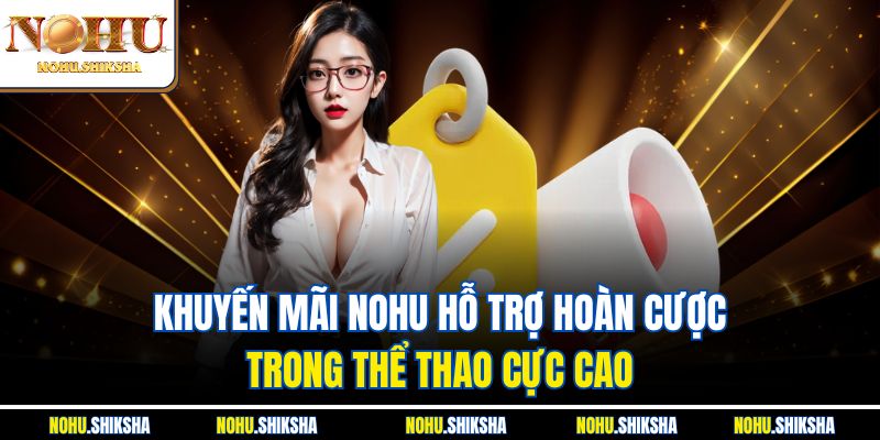 Khuyến Mãi Nohu Cực Căng – Cày Là Có Quà, Nạp Là Nổ Tiền 2 Khuyến mãi Nohu hỗ trợ hoàn cược trong thể thao cực cao