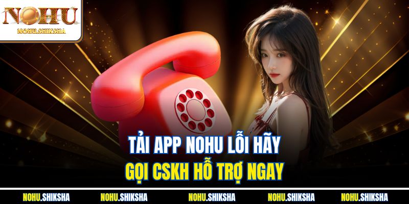 Hướng Dẫn Tải APP Nohu Siêu Nhanh – Nhận Quà Khủng Liền Tay 4 Tải APP Nohu lỗi hãy gọi CSKH hỗ trợ ngay