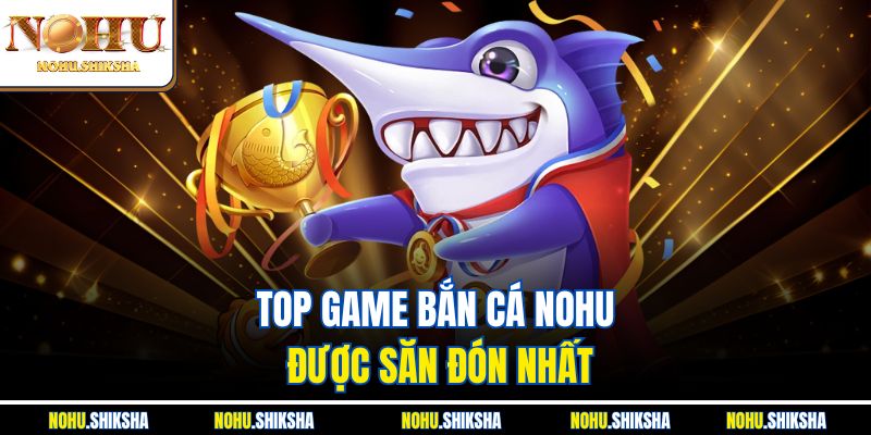 Top Game Bắn Cá Nohu Hot Nhất 2025 – Thưởng Khủng Mỗi Ngày 2 Top game bắn cá Nohu được săn đón nhất