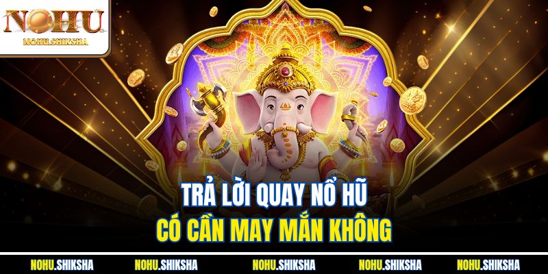 Quay Nổ Hũ Có Cần May Mắn Không? Thông Tin Newbie Cần Nắm 3 Trả lời quay nổ hũ có cần may mắn không